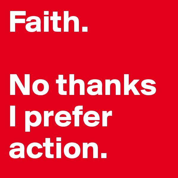 Faith.

No thanks I prefer action.