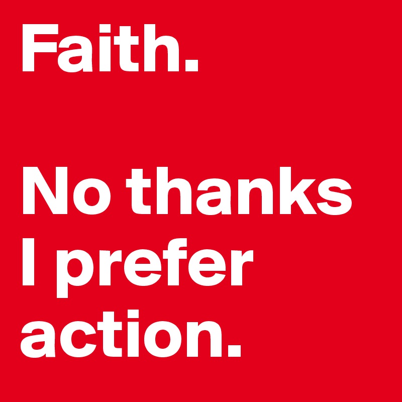 Faith.

No thanks I prefer action.