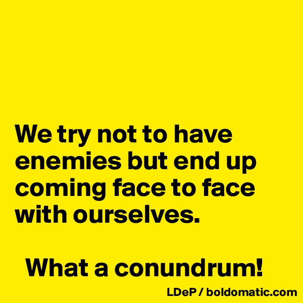 



We try not to have enemies but end up coming face to face with ourselves. 

  What a conundrum!