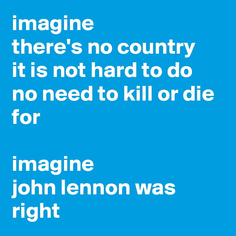 imagine
there's no country
it is not hard to do
no need to kill or die for

imagine
john lennon was right