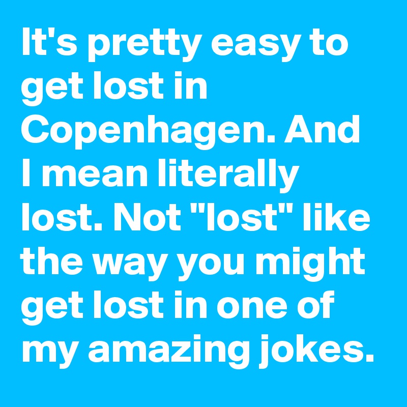 It's pretty easy to get lost in Copenhagen. And I mean literally lost. Not "lost" like the way you might get lost in one of my amazing jokes.