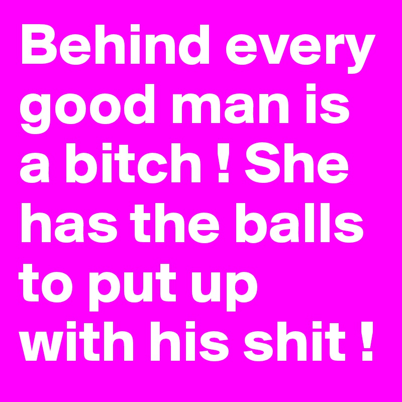 Behind every good man is a bitch ! She has the balls to put up with his shit ! 