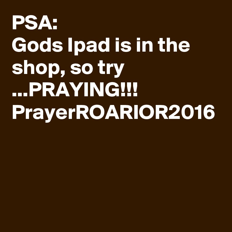PSA:
Gods Ipad is in the shop, so try ...PRAYING!!!
PrayerROARIOR2016