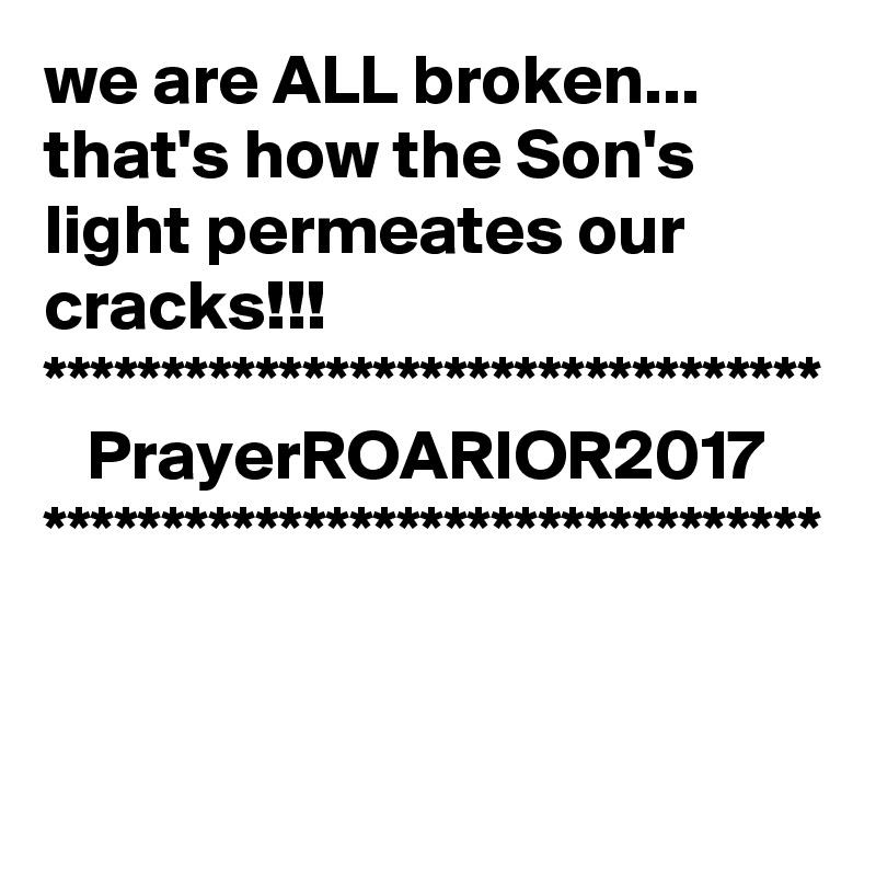 we are ALL broken...
that's how the Son's light permeates our cracks!!!
*********************************
   PrayerROARIOR2017
*********************************