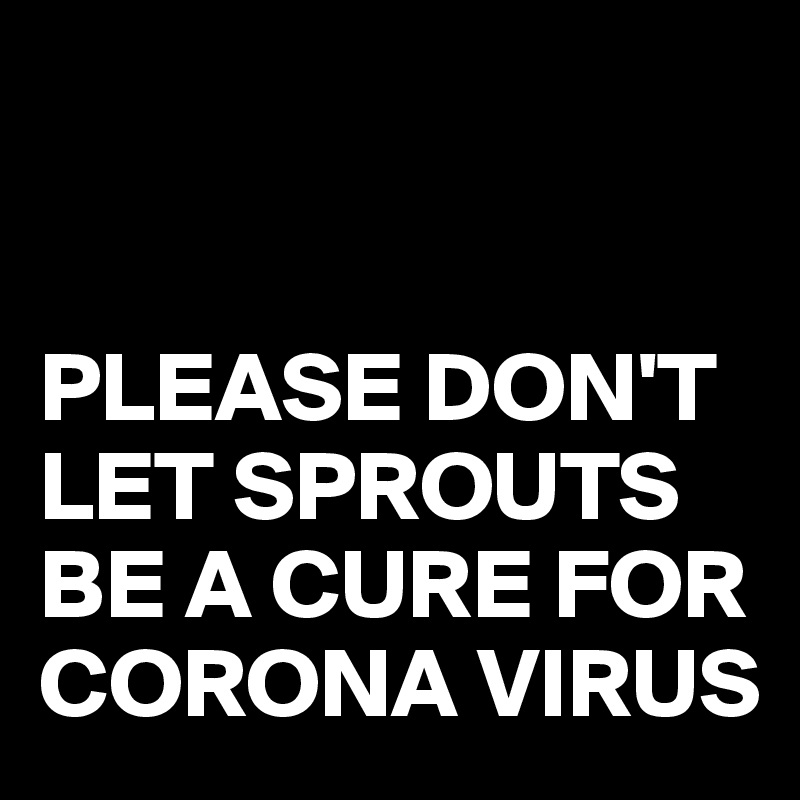 


PLEASE DON'T
LET SPROUTS BE A CURE FOR CORONA VIRUS