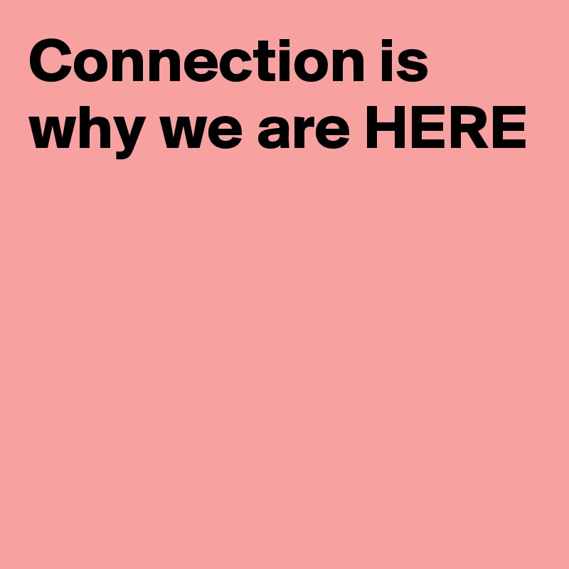 Connection is why we are HERE
 
   


