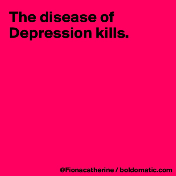 The disease of Depression kills.







