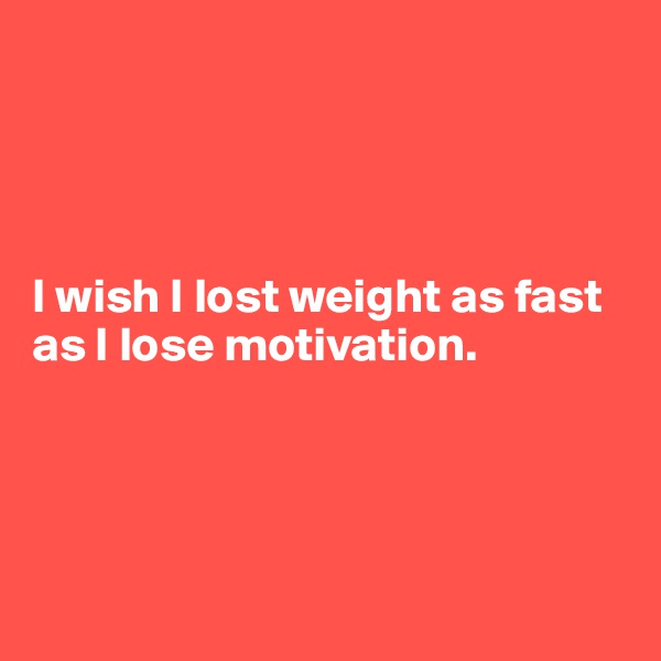 




I wish I lost weight as fast as I lose motivation.




