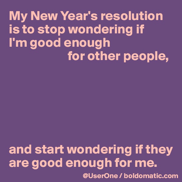 My New Year's resolution is to stop wondering if 
I'm good enough 
                      for other people,






and start wondering if they are good enough for me.