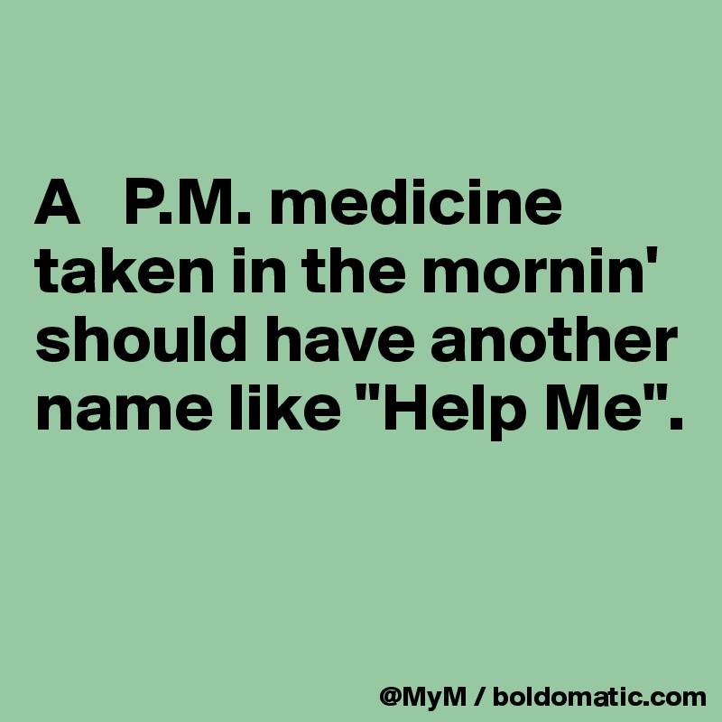 

A   P.M. medicine taken in the mornin' should have another name like "Help Me".


