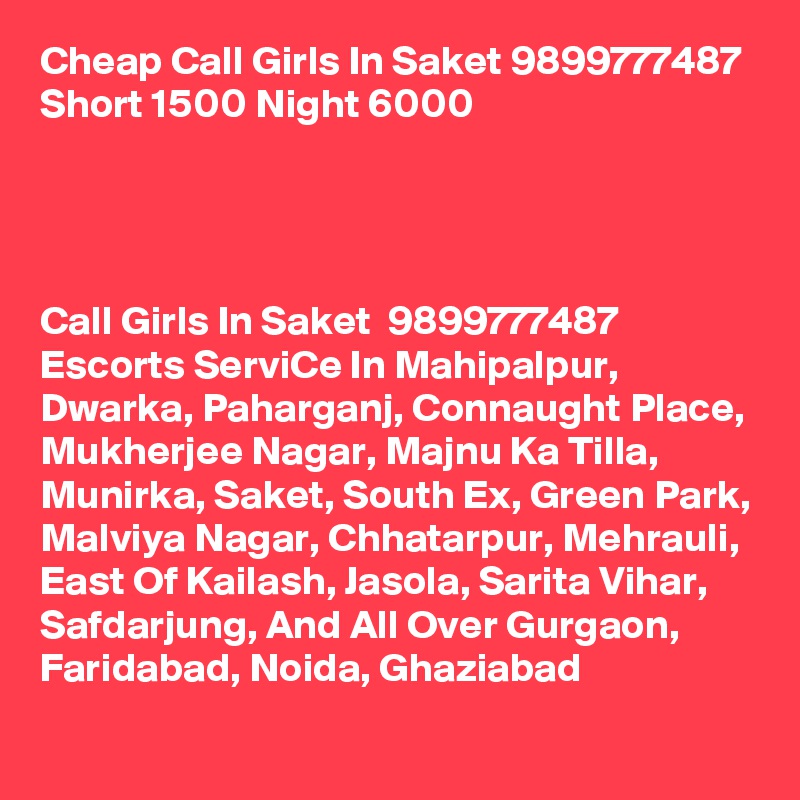 Cheap Call Girls In Saket 9899777487 Short 1500 Night 6000             




Call Girls In Saket  9899777487 Escorts ServiCe In Mahipalpur, Dwarka, Paharganj, Connaught Place, Mukherjee Nagar, Majnu Ka Tilla, Munirka, Saket, South Ex, Green Park, Malviya Nagar, Chhatarpur, Mehrauli, East Of Kailash, Jasola, Sarita Vihar, Safdarjung, And All Over Gurgaon, Faridabad, Noida, Ghaziabad

