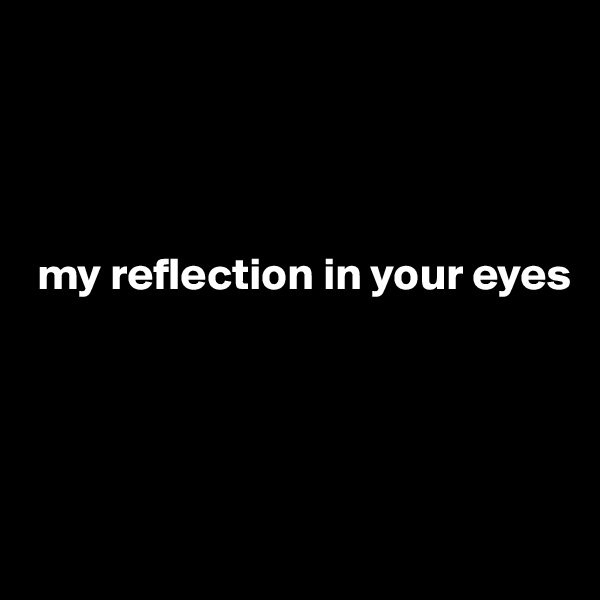 




 my reflection in your eyes





