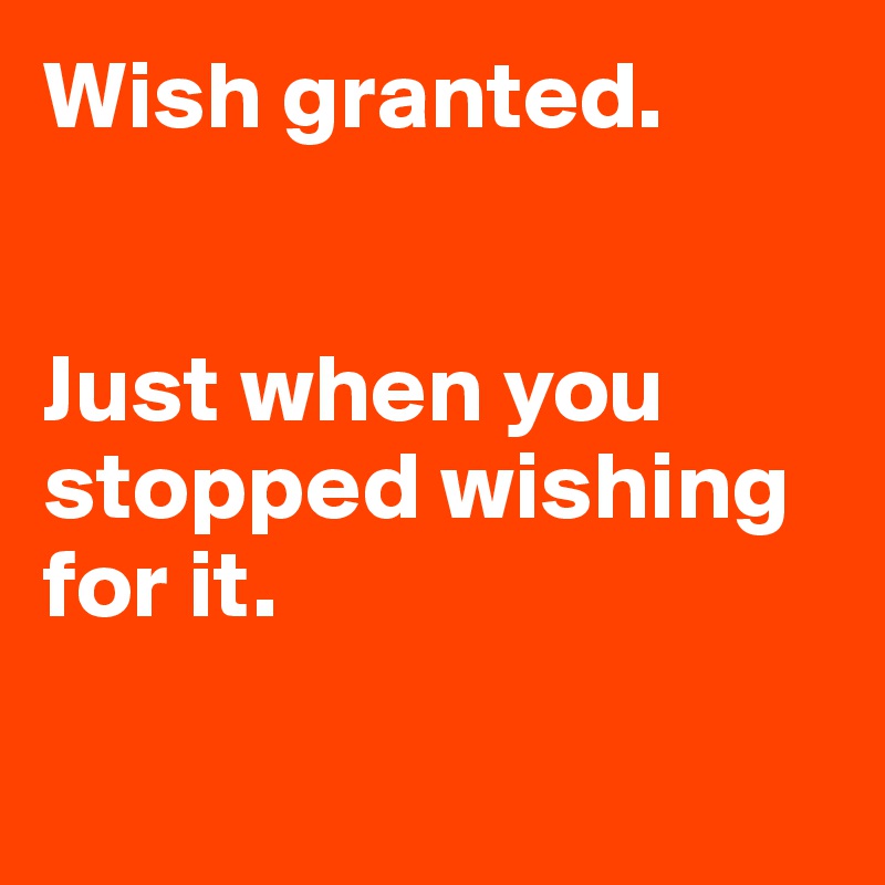 Wish granted.


Just when you stopped wishing for it.

