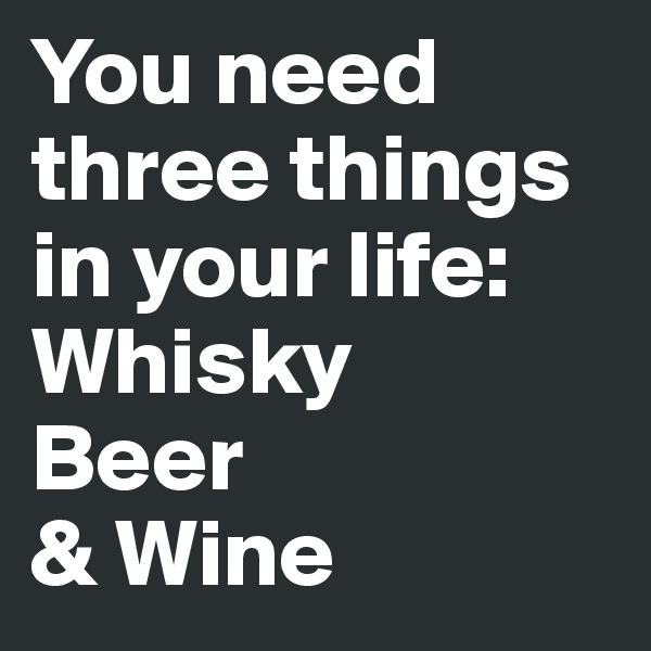 You need three things in your life:
Whisky
Beer
& Wine