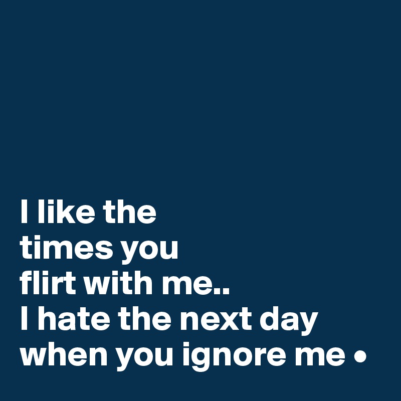 




I like the
times you
flirt with me..
I hate the next day when you ignore me •