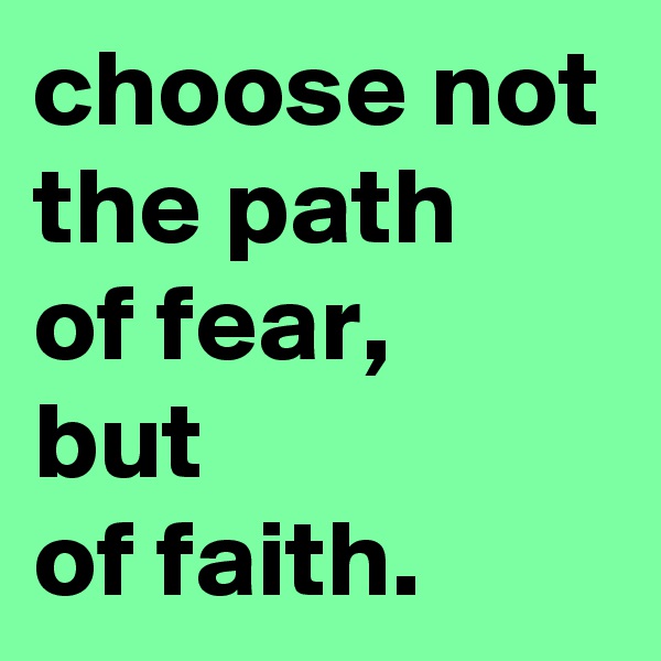 choose not the path 
of fear, 
but 
of faith.