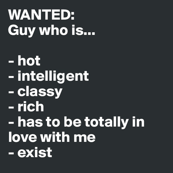 WANTED:
Guy who is... 

- hot 
- intelligent
- classy
- rich
- has to be totally in love with me
- exist 