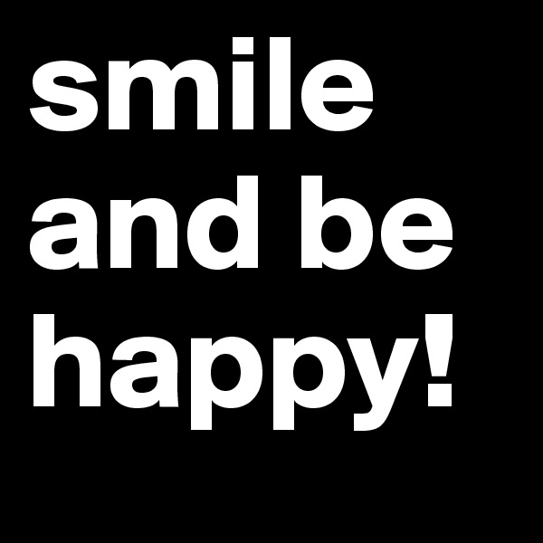 smile and be happy!