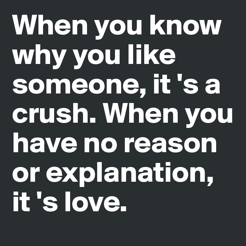 When you know why you like someone, it 's a crush. When you have no reason or explanation, it 's love.