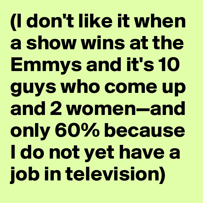 (I don't like it when a show wins at the Emmys and it's 10 guys who come up and 2 women—and only 60% because I do not yet have a job in television)