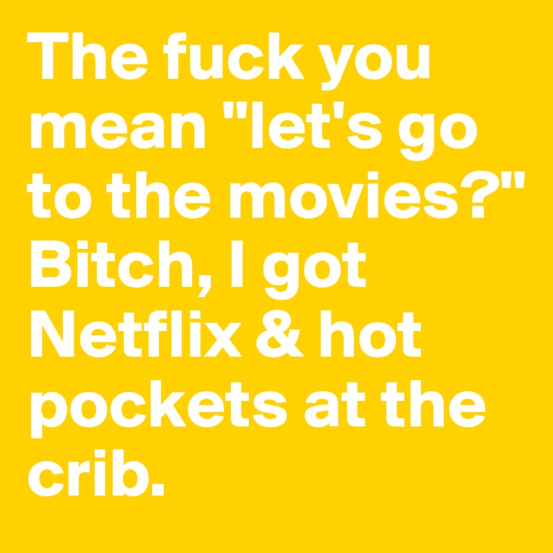 The fuck you mean "let's go to the movies?" Bitch, I got Netflix & hot pockets at the crib.