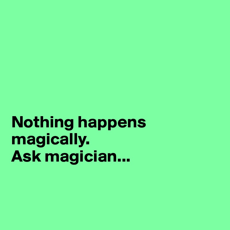 





Nothing happens magically. 
Ask magician...


