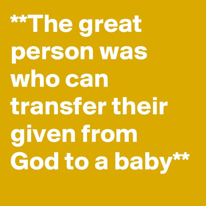 **The great person was who can transfer their given from God to a baby**