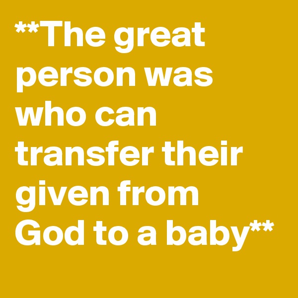 **The great person was who can transfer their given from God to a baby**