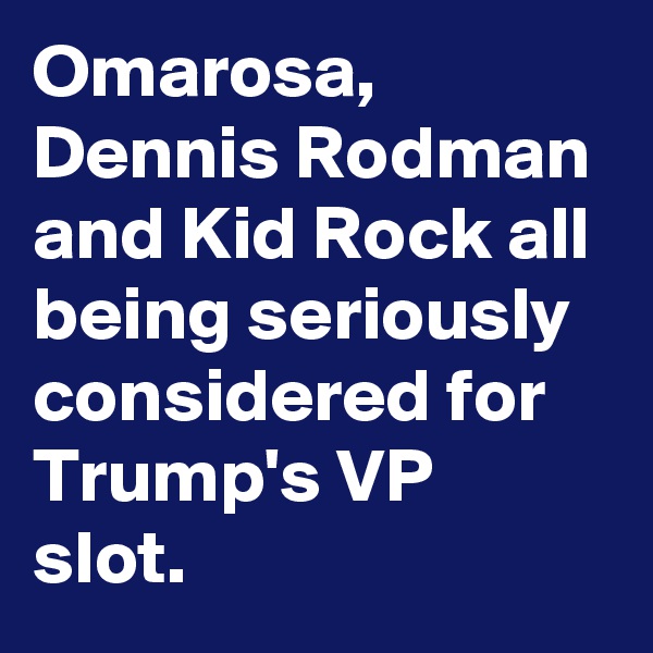 Omarosa, Dennis Rodman and Kid Rock all being seriously considered for Trump's VP slot.