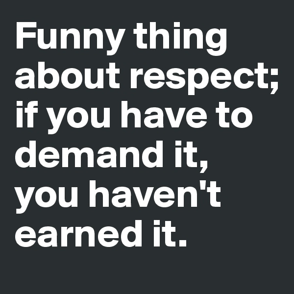 Funny thing about respect; if you have to demand it, you haven't earned it.