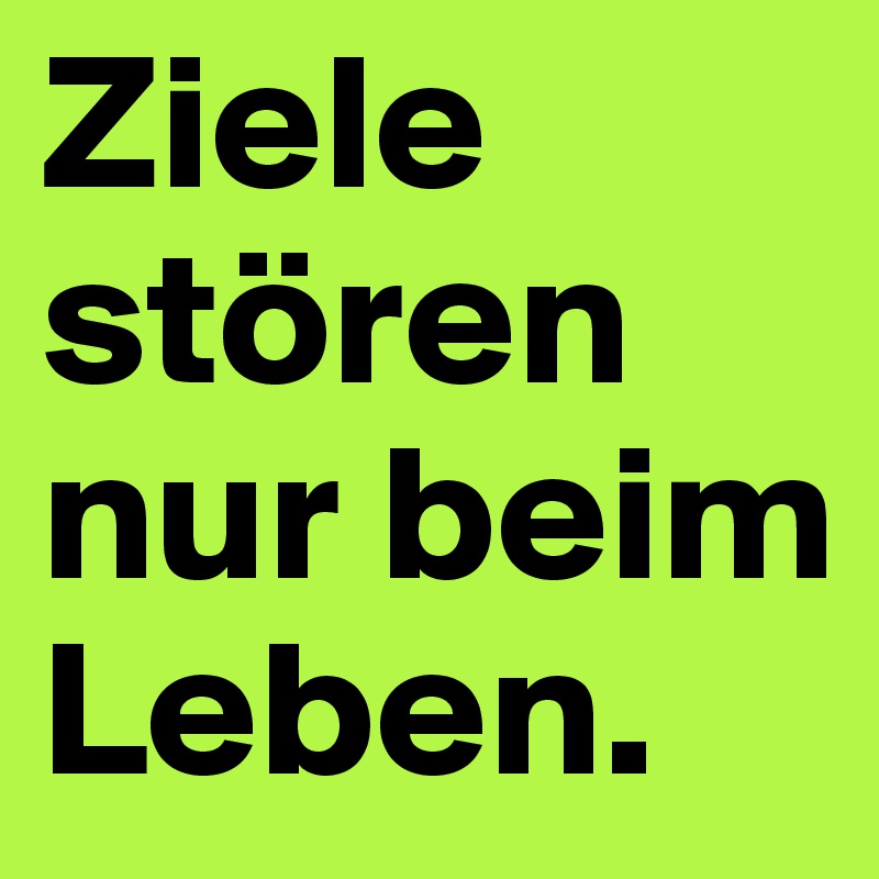 Ziele stören nur beim Leben.