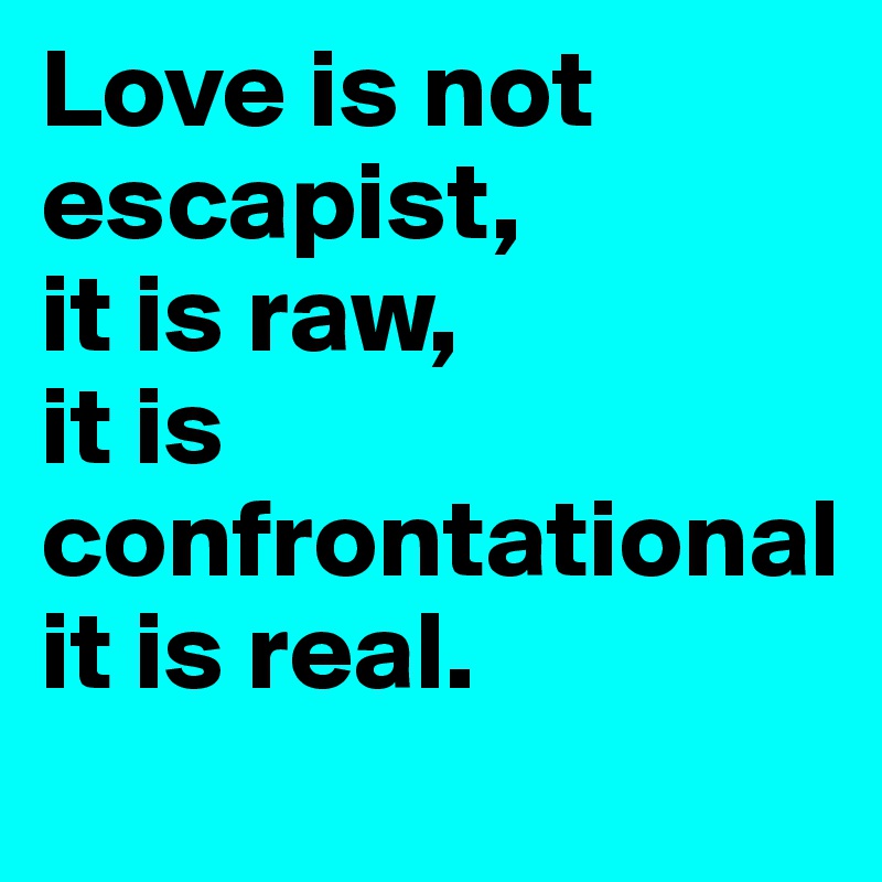 Love is not escapist,
it is raw,  
it is
confrontational
it is real.