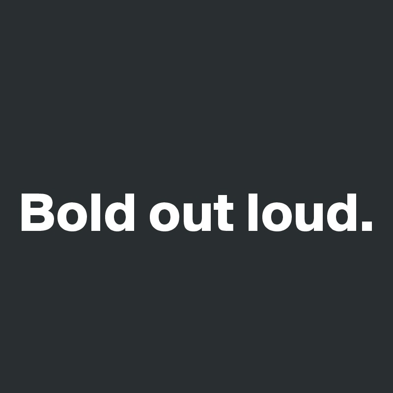 


Bold out loud.

