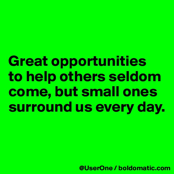 


Great opportunities
to help others seldom come, but small ones surround us every day.


