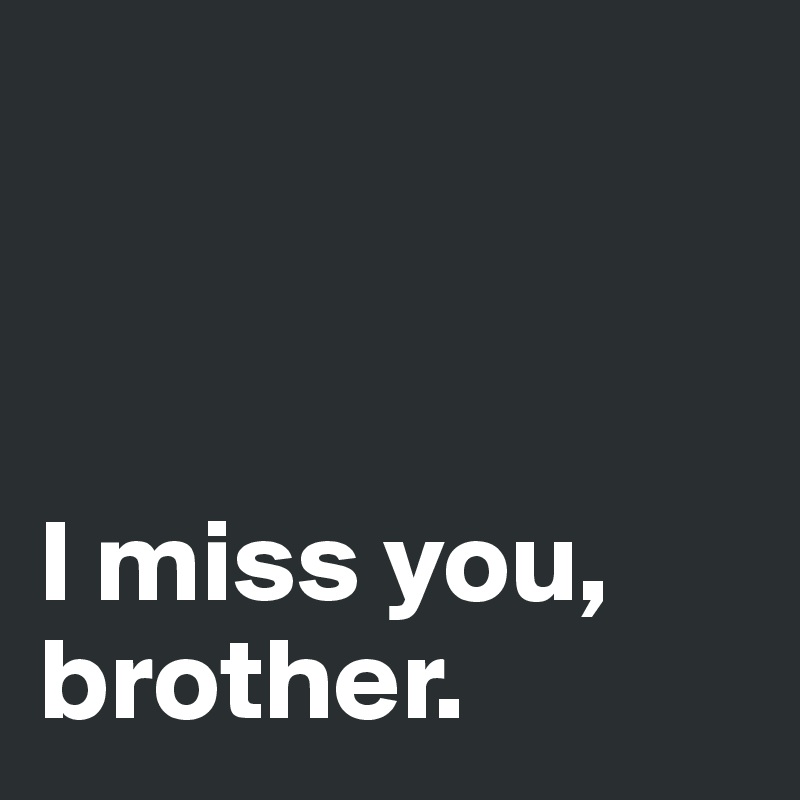 



I miss you, brother.