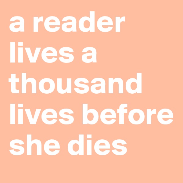 a reader lives a thousand lives before she dies