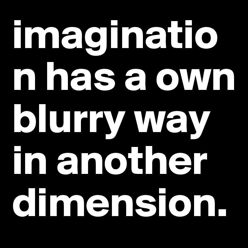 imagination has a own blurry way in another dimension.
