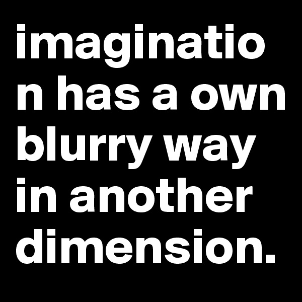 imagination has a own blurry way in another dimension.
