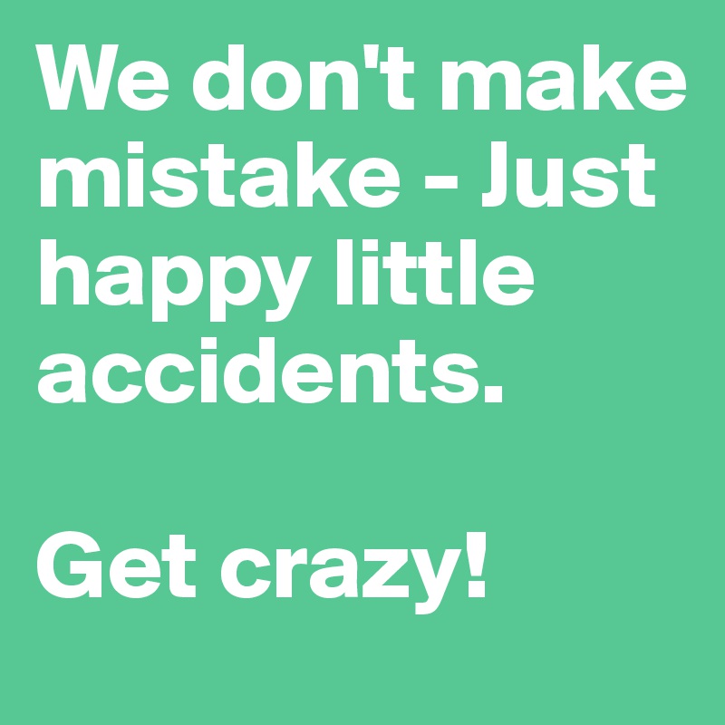We don't make mistake - Just happy little accidents. 

Get crazy!