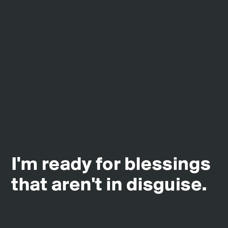 






I'm ready for blessings that aren't in disguise. 

