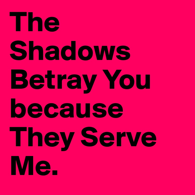 The Shadows Betray You because They Serve Me.