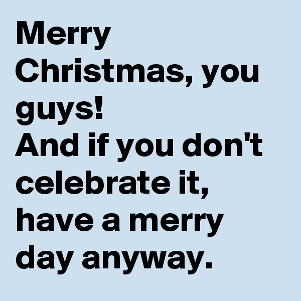 Merry Christmas, you guys!
And if you don't celebrate it, have a merry day anyway.
