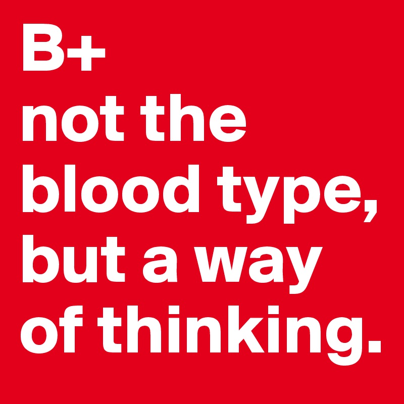 B+
not the blood type, but a way of thinking.