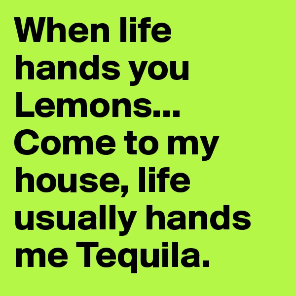 When life hands you Lemons... Come to my house, life usually hands me Tequila.