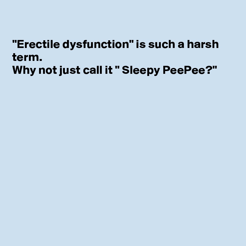 

"Erectile dysfunction" is such a harsh term.
Why not just call it " Sleepy PeePee?" 










 
  