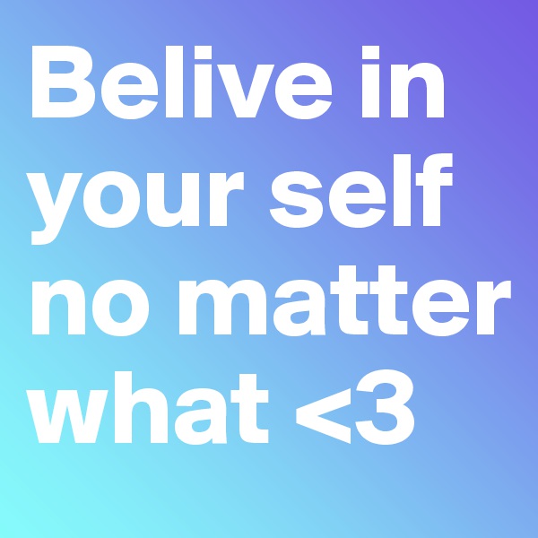 Belive in your self no matter what <3