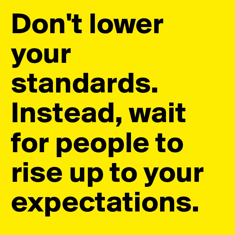 Don't lower your standards. Instead, wait for people to rise up to your expectations.