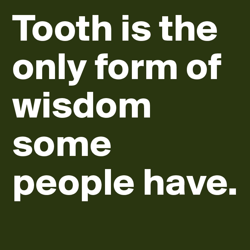 Tooth is the only form of wisdom some people have.