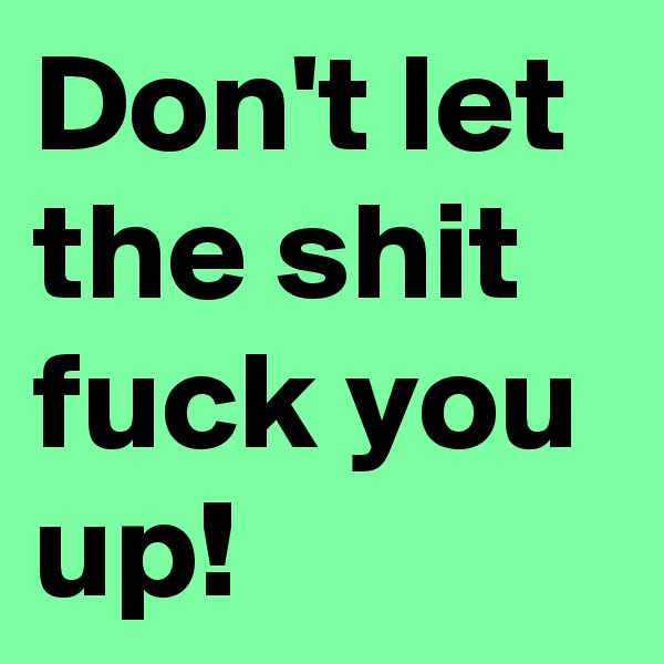 Don't let the shit fuck you up!