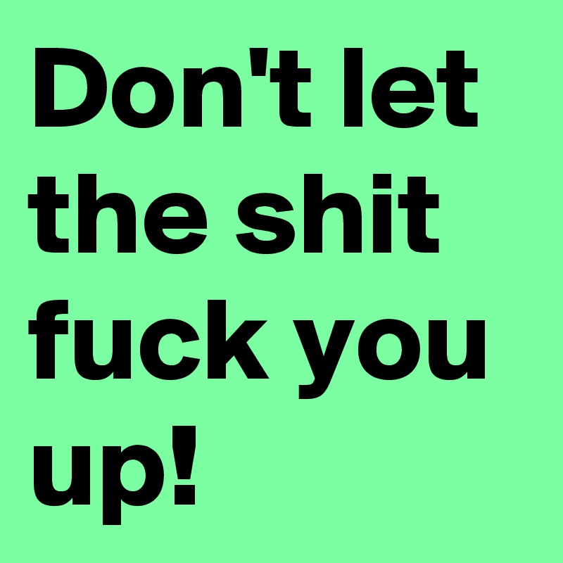 Don't let the shit fuck you up!
